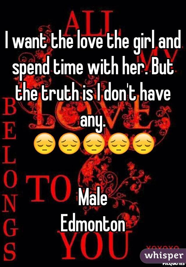 I want the love the girl and spend time with her. But the truth is I don't have any.
😔😔😔😔😔

Male 
Edmonton 