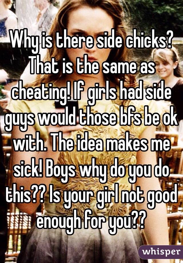 Why is there side chicks? That is the same as cheating! If girls had side guys would those bfs be ok with. The idea makes me sick! Boys why do you do this?? Is your girl not good enough for you??