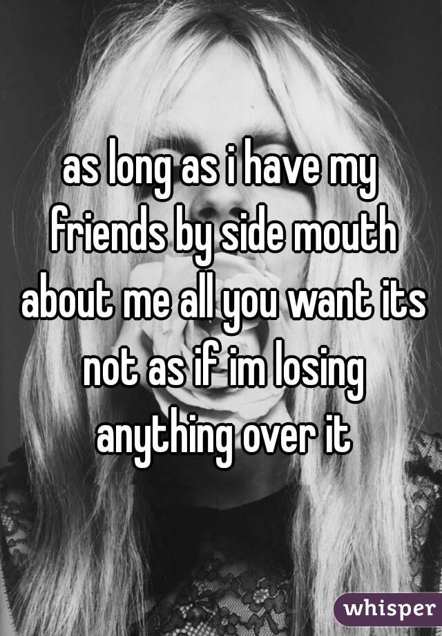 as long as i have my friends by side mouth about me all you want its not as if im losing anything over it