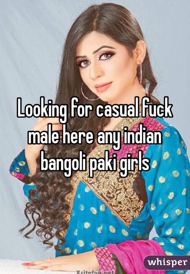 Looking for casual fuck male here any indian bangoli paki girls