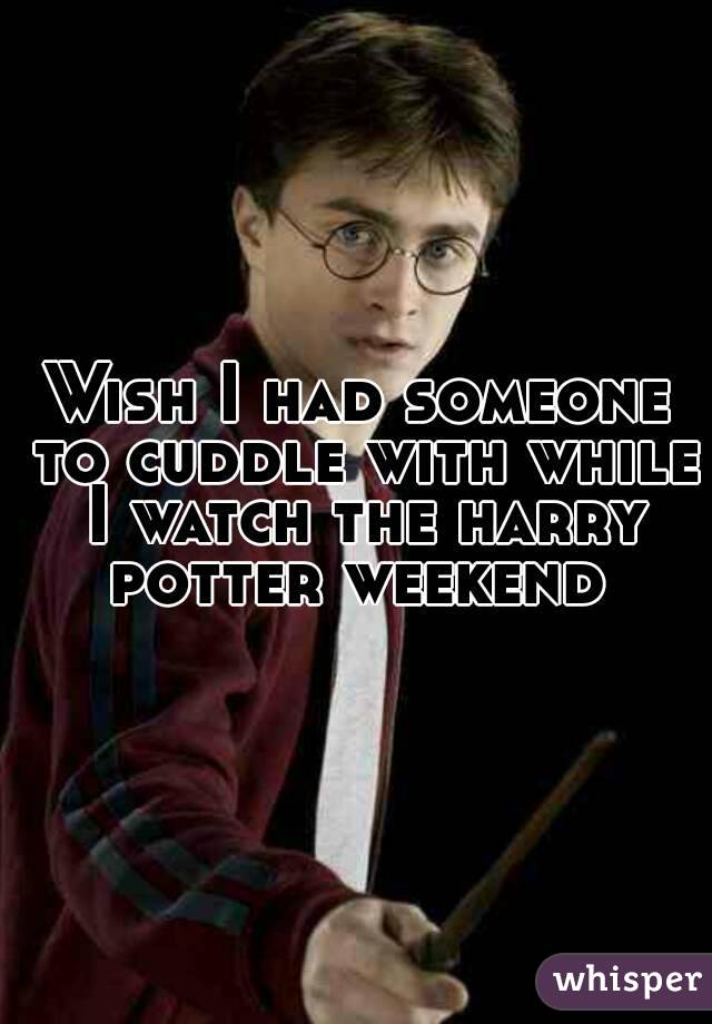 Wish I had someone to cuddle with while I watch the harry potter weekend 