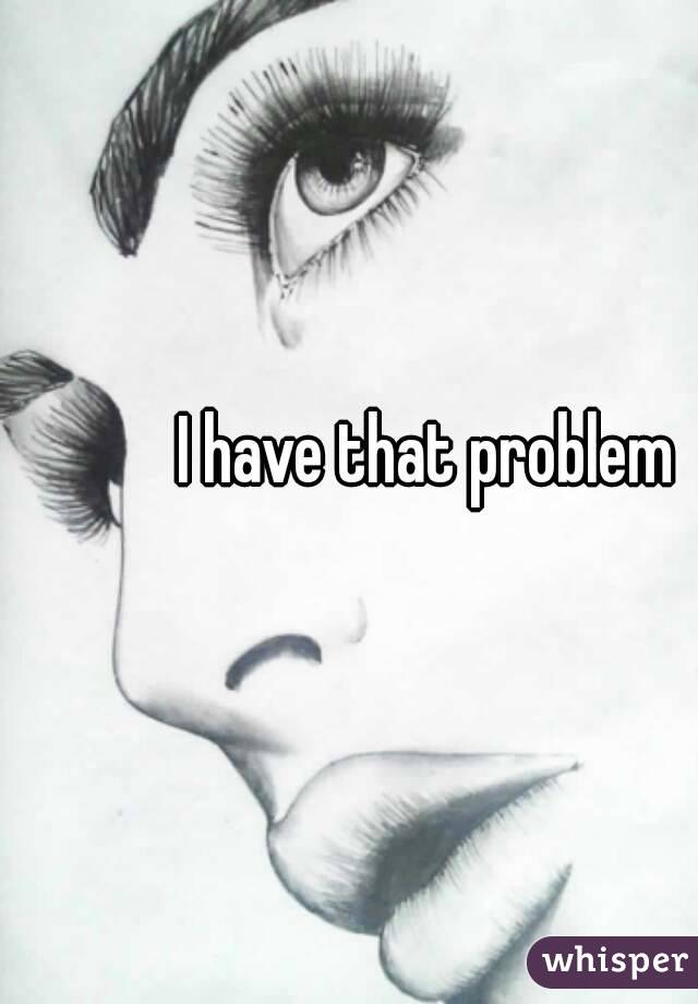 I have that problem 