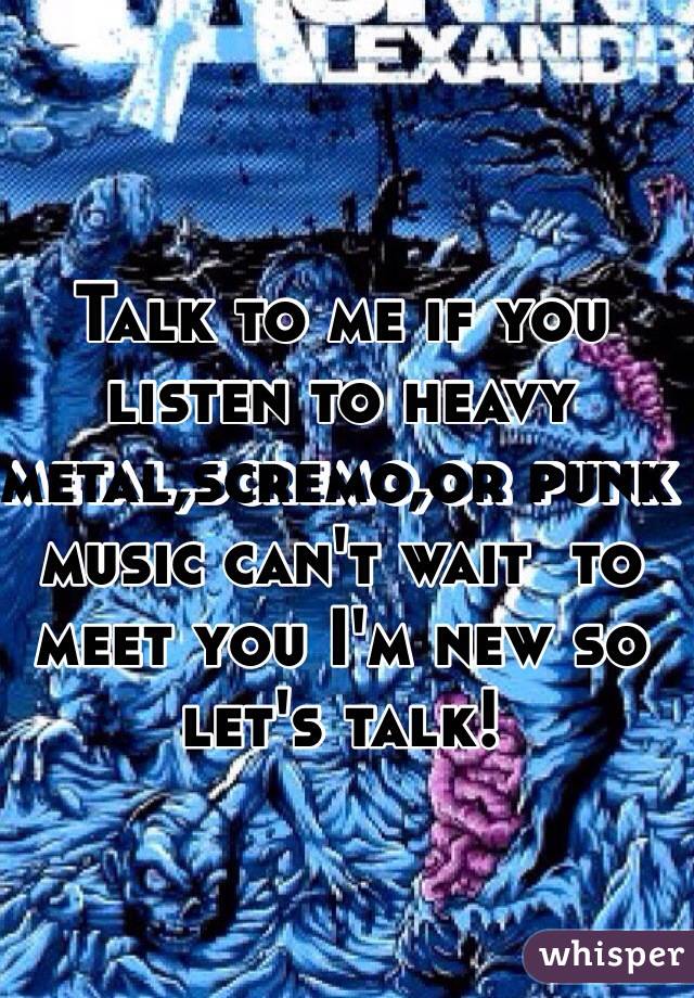 Talk to me if you listen to heavy metal,scremo,or punk music can't wait  to meet you I'm new so let's talk!