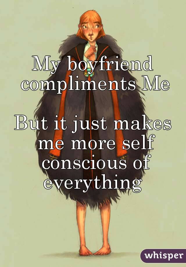 My boyfriend compliments Me

But it just makes me more self conscious of everything 