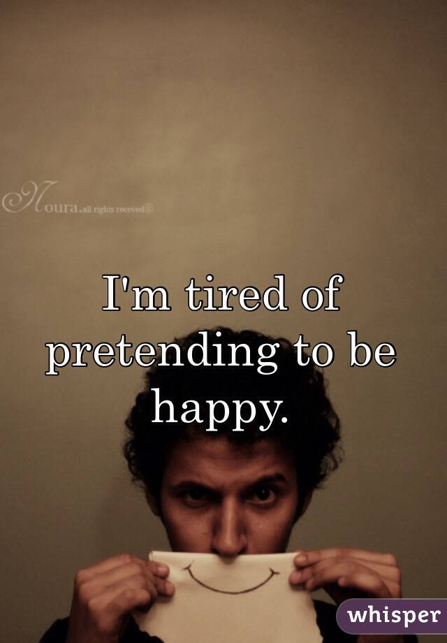 I'm tired of pretending to be happy. 