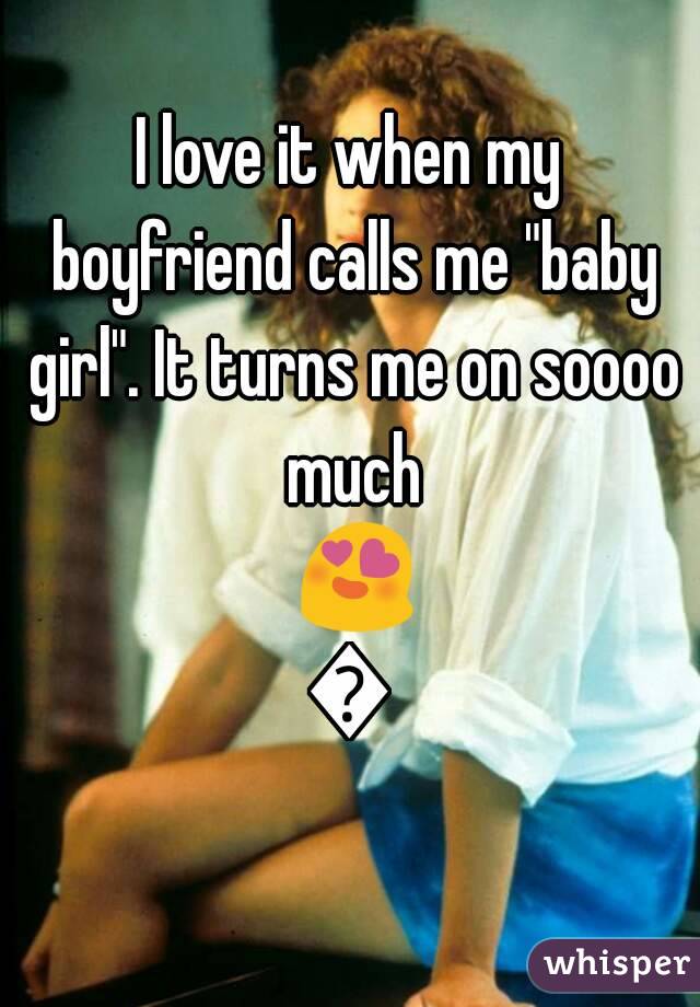 I love it when my boyfriend calls me "baby girl". It turns me on soooo much 😍😍