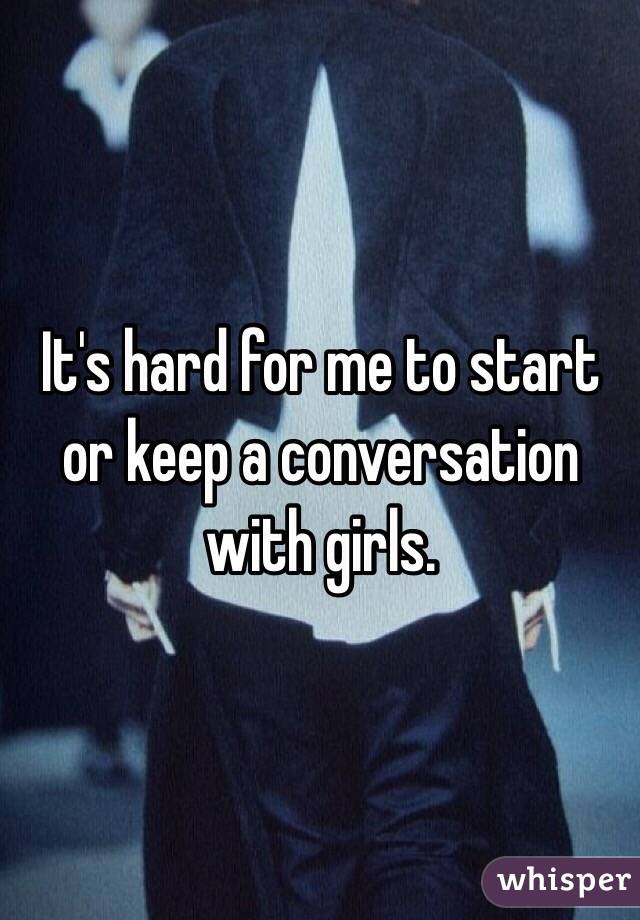 It's hard for me to start or keep a conversation with girls.