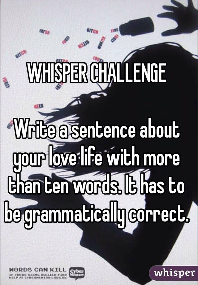 WHISPER CHALLENGE

Write a sentence about your love life with more than ten words. It has to be grammatically correct. 