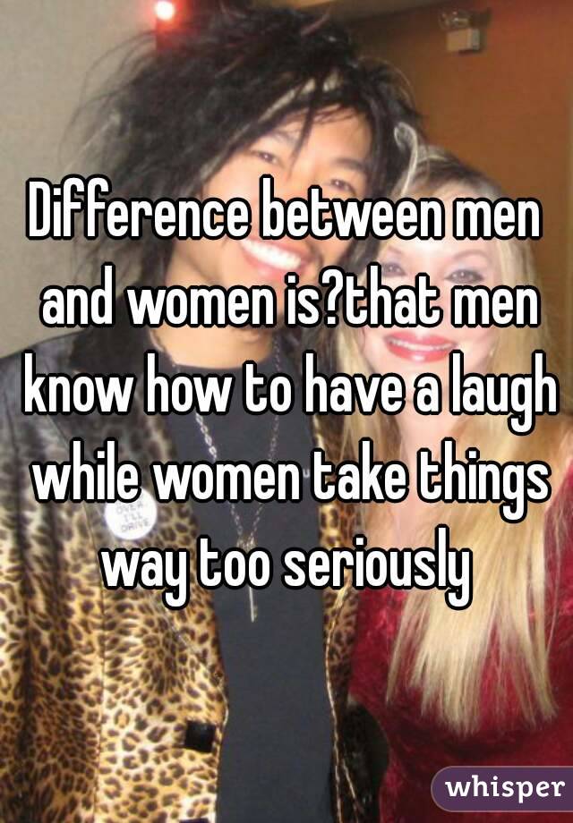 Difference between men and women is?that men know how to have a laugh while women take things way too seriously 