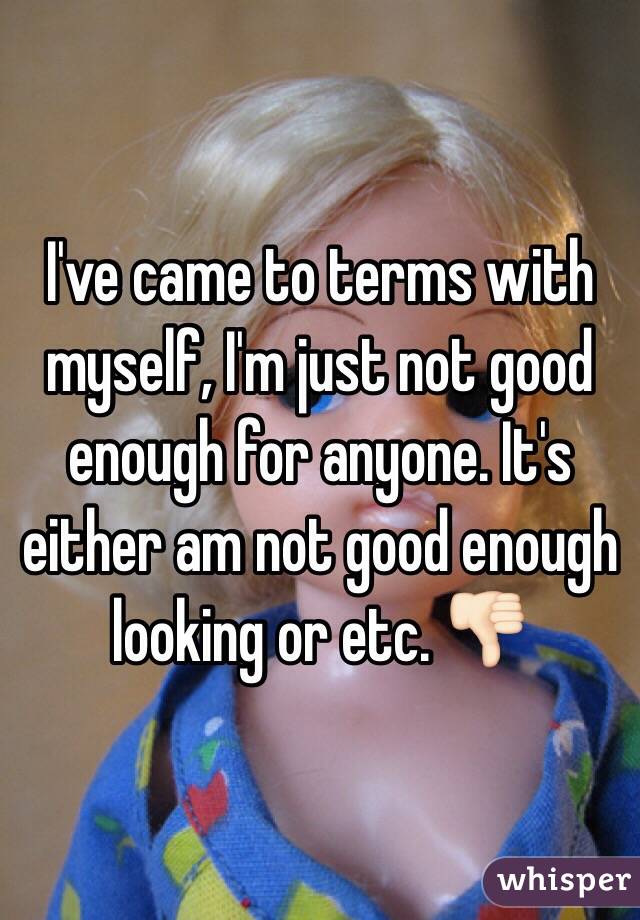 I've came to terms with myself, I'm just not good enough for anyone. It's either am not good enough looking or etc. 👎🏻 