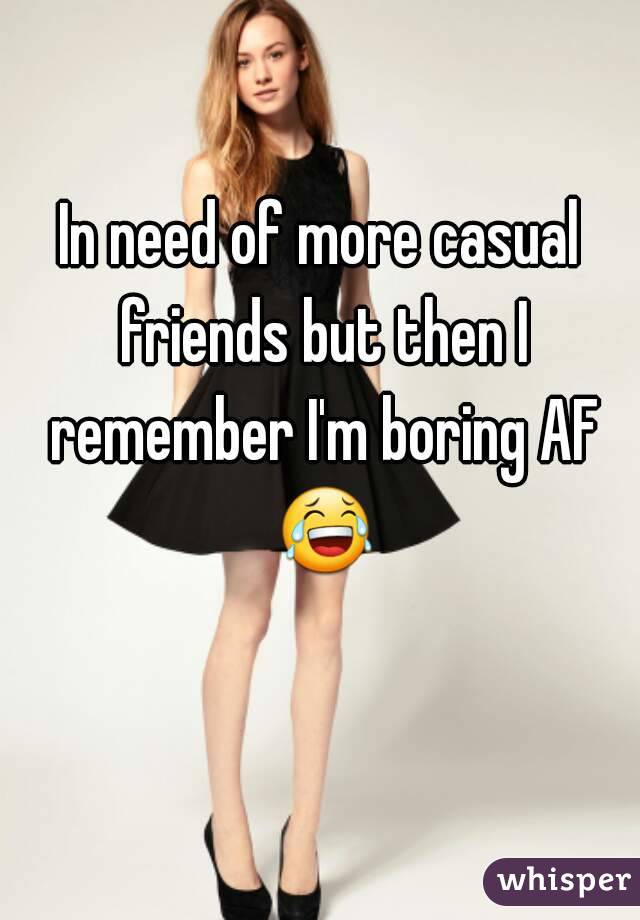In need of more casual friends but then I remember I'm boring AF 😂 
