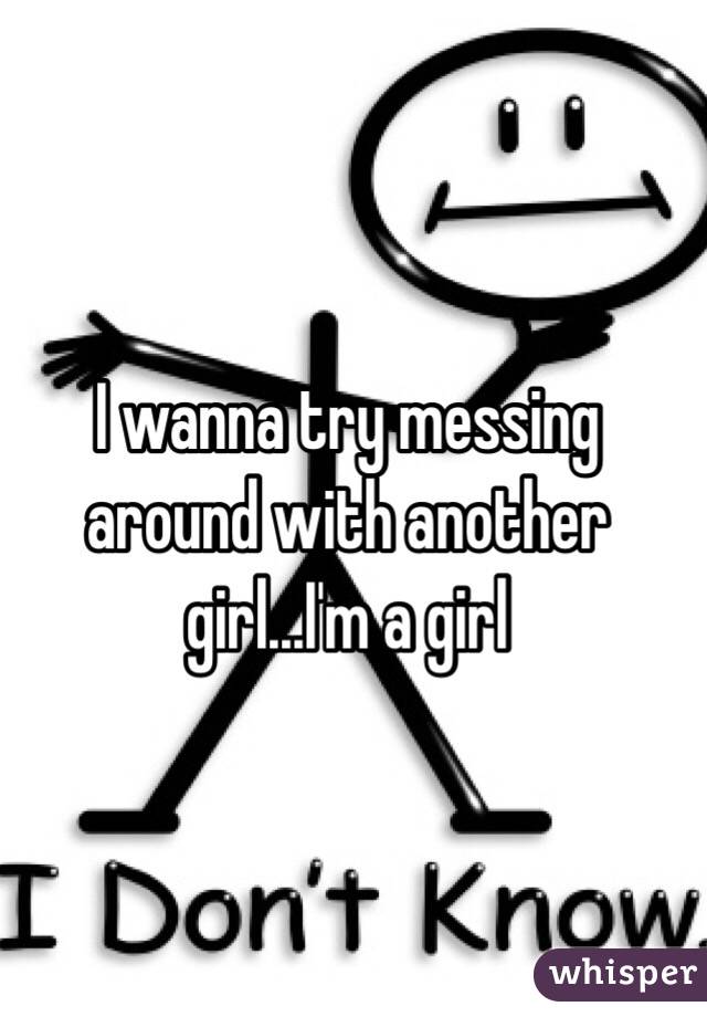 I wanna try messing around with another girl...I'm a girl