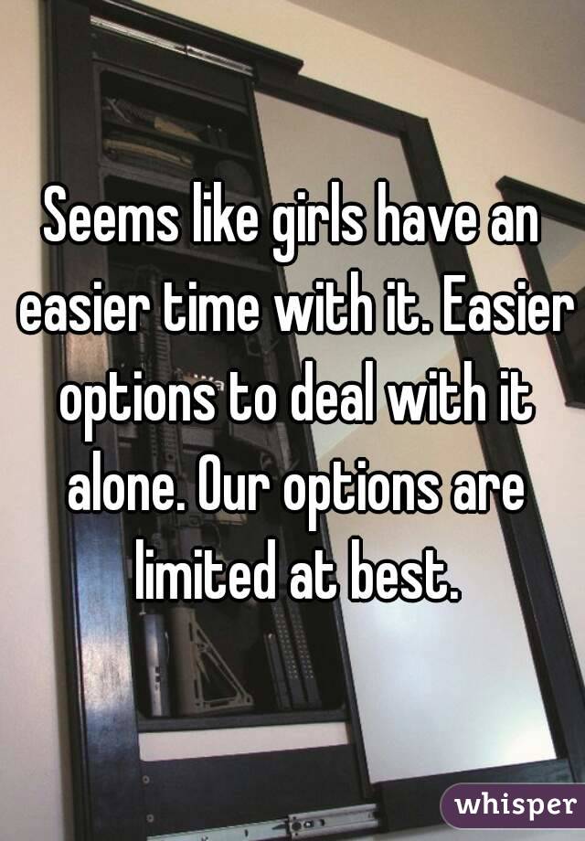 Seems like girls have an easier time with it. Easier options to deal with it alone. Our options are limited at best.