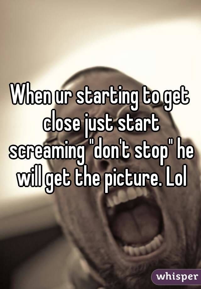 When ur starting to get close just start screaming "don't stop" he will get the picture. Lol