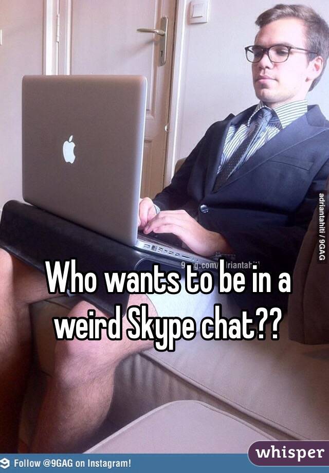 Who wants to be in a weird Skype chat??