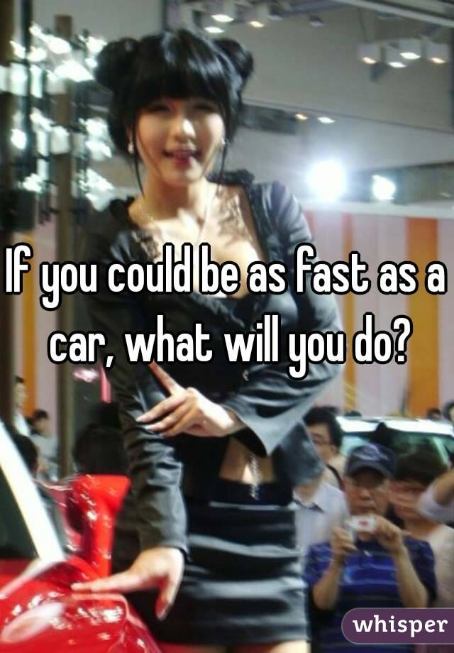 If you could be as fast as a car, what will you do?