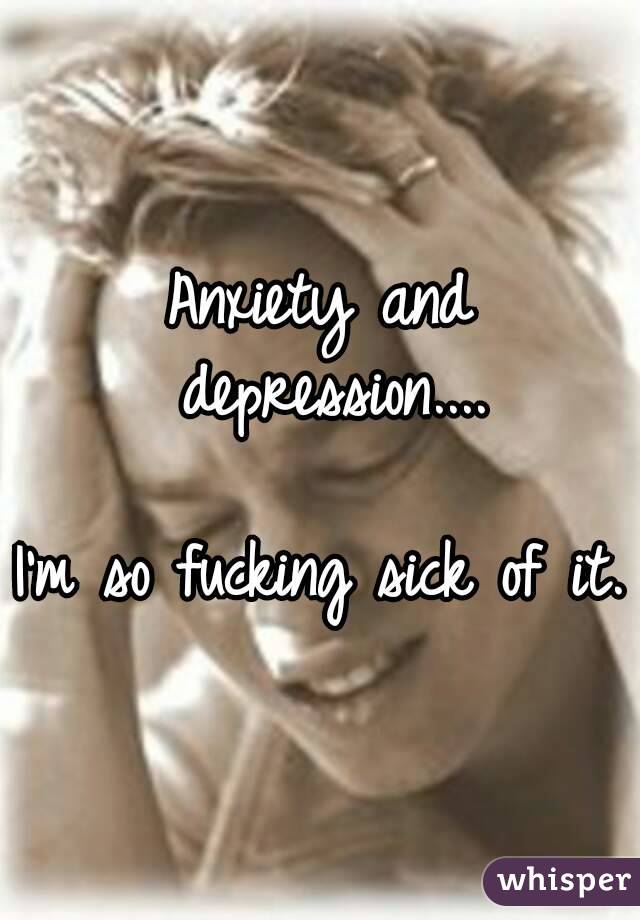 Anxiety and depression....

I'm so fucking sick of it.
