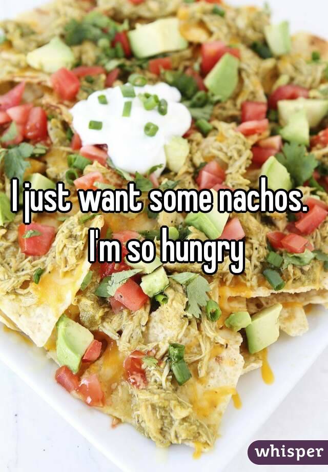 I just want some nachos.  I'm so hungry