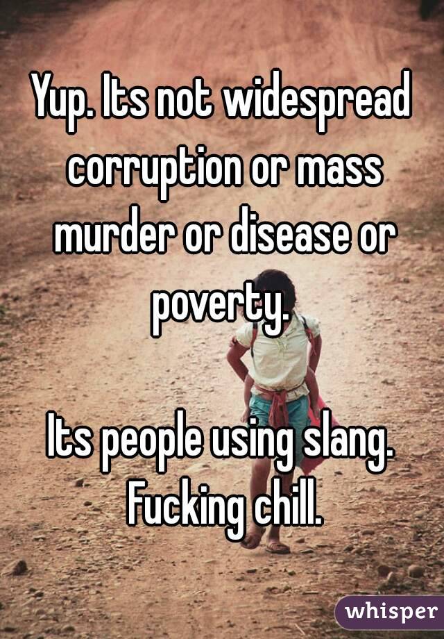 Yup. Its not widespread corruption or mass murder or disease or poverty. 

Its people using slang. Fucking chill.