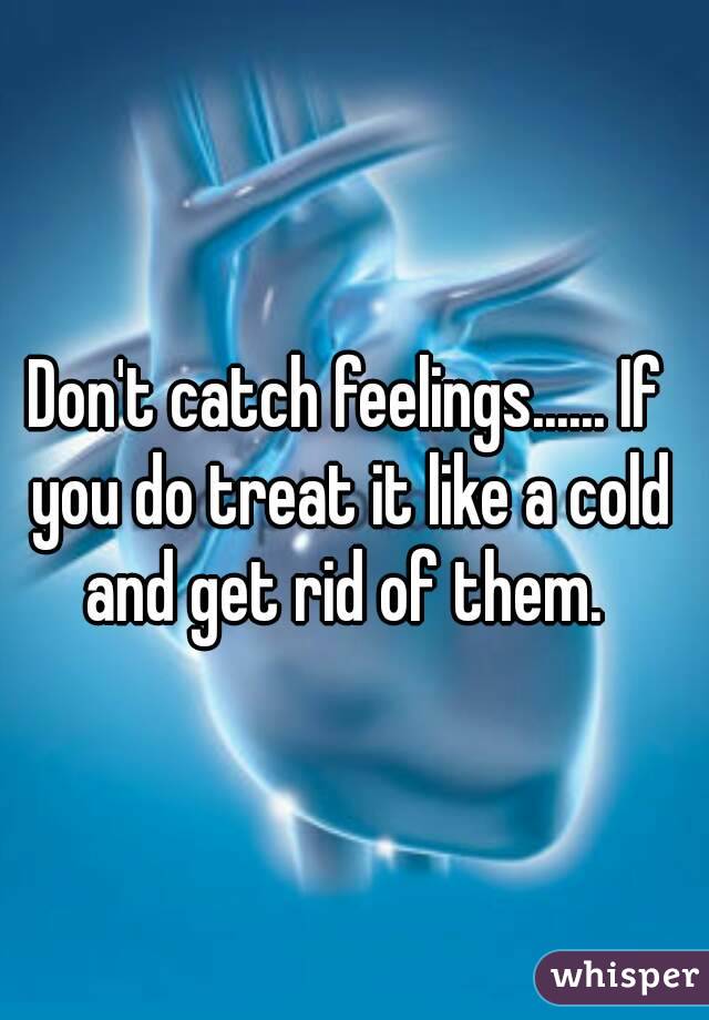 Don't catch feelings...... If you do treat it like a cold and get rid of them. 