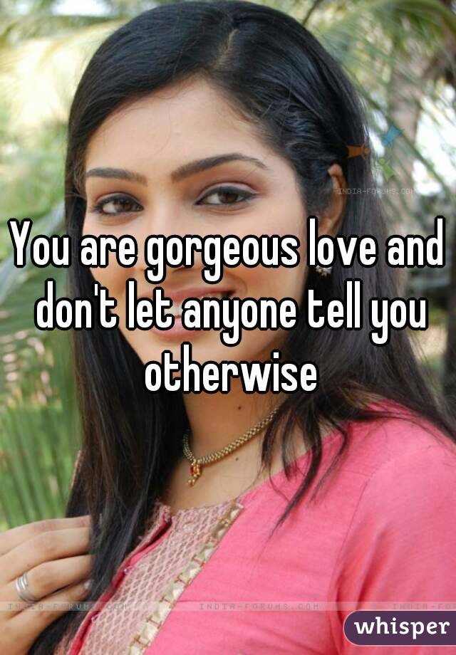 You are gorgeous love and don't let anyone tell you otherwise