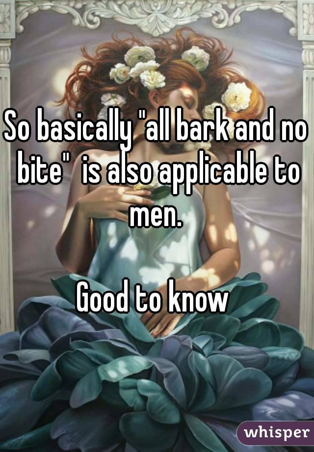 So basically "all bark and no bite"  is also applicable to men. 

Good to know 