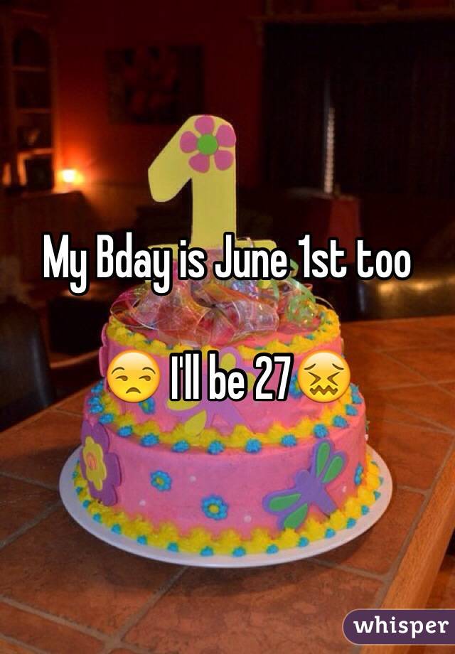My Bday is June 1st too

😒 I'll be 27😖