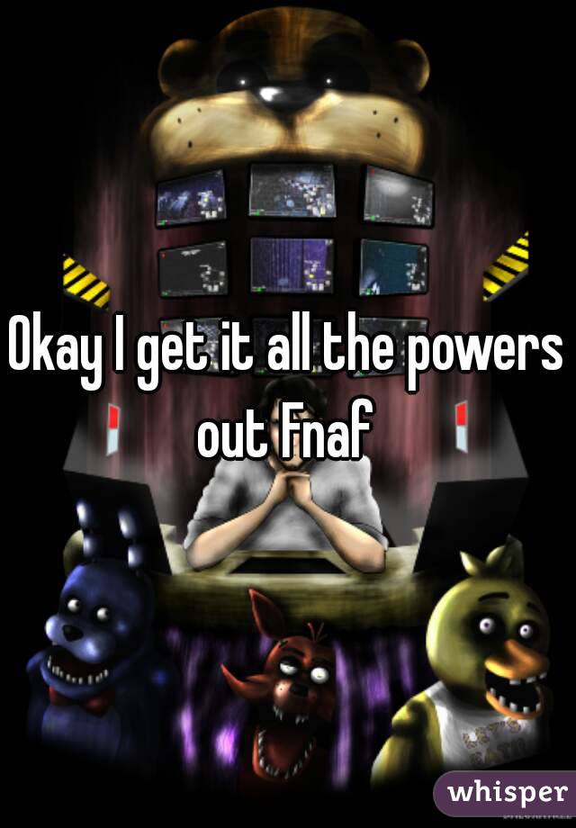 Okay I get it all the powers out Fnaf 