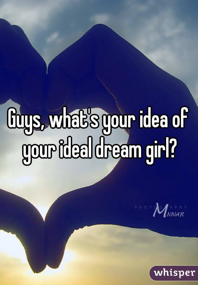 Guys, what's your idea of your ideal dream girl?