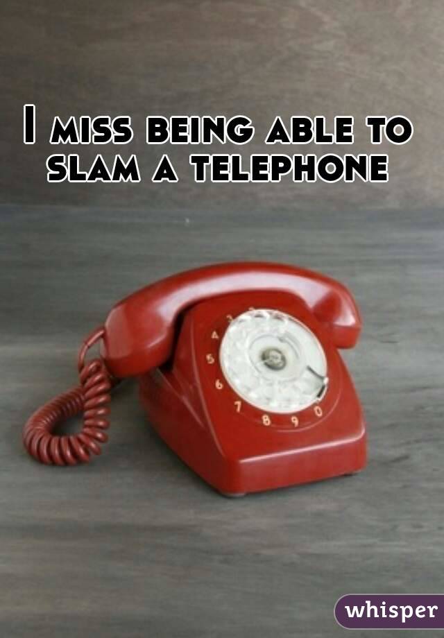 I miss being able to slam a telephone 