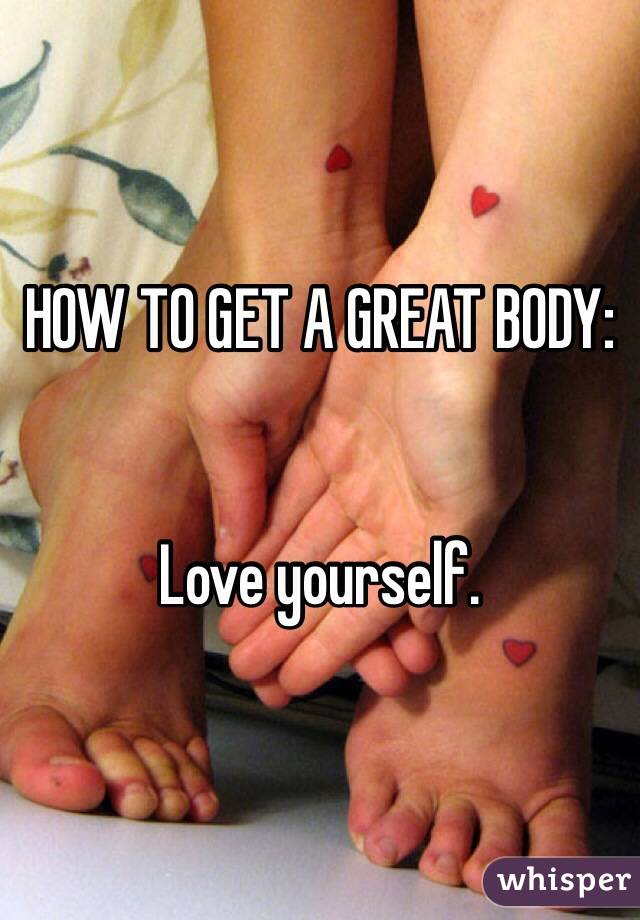 HOW TO GET A GREAT BODY:


Love yourself.