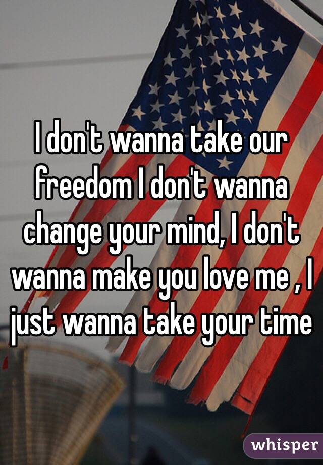 I don't wanna take our freedom I don't wanna change your mind, I don't wanna make you love me , I just wanna take your time 