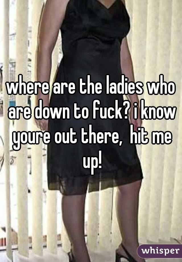 where are the ladies who are down to fuck? i know youre out there,  hit me up!
