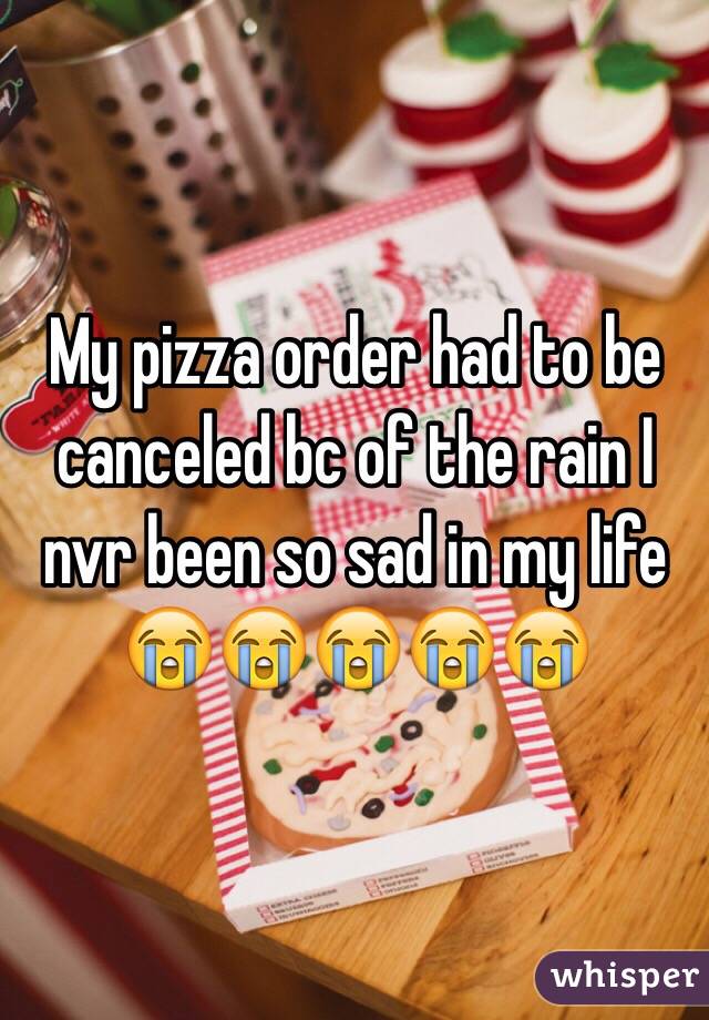 My pizza order had to be canceled bc of the rain I nvr been so sad in my life 😭😭😭😭😭