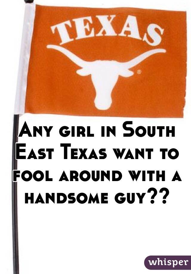 Any girl in South East Texas want to fool around with a handsome guy??