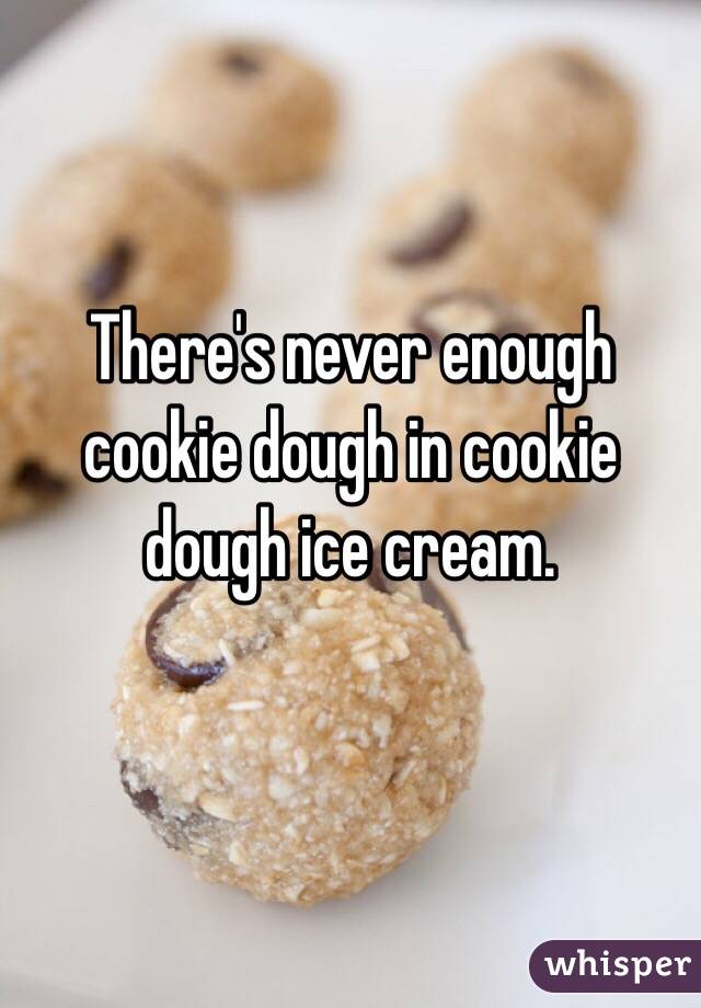 There's never enough cookie dough in cookie dough ice cream.

