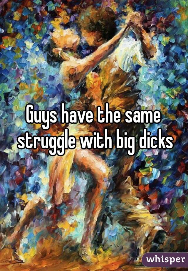 Guys have the same struggle with big dicks