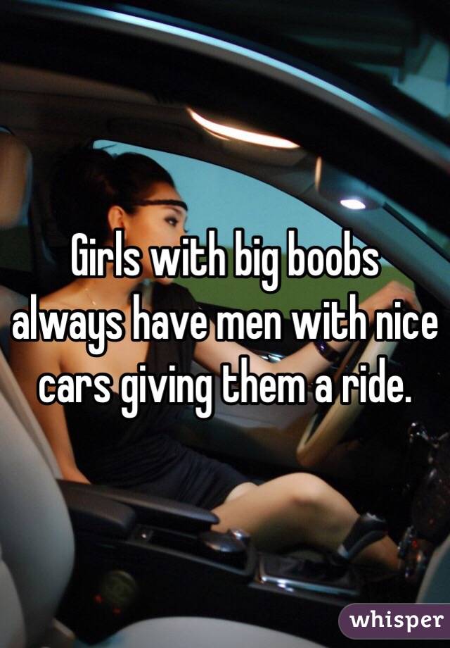 Girls with big boobs always have men with nice cars giving them a ride.
