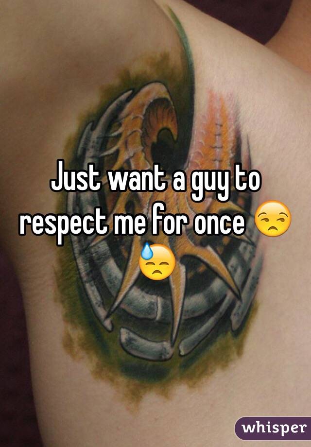 Just want a guy to respect me for once 😒😓