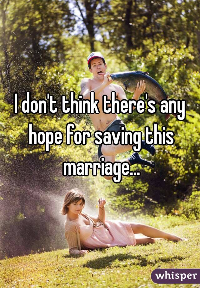 I don't think there's any hope for saving this marriage...