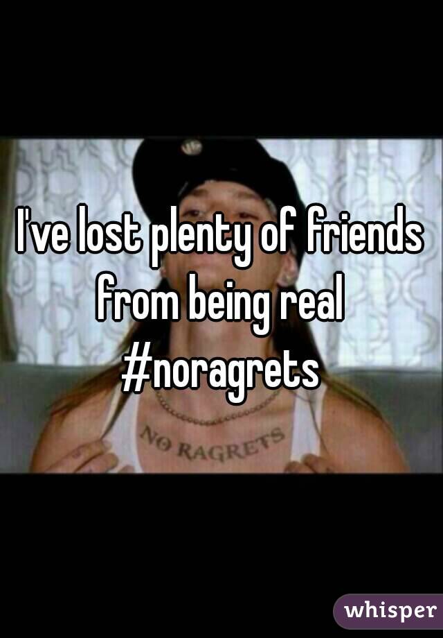 I've lost plenty of friends from being real 
#noragrets