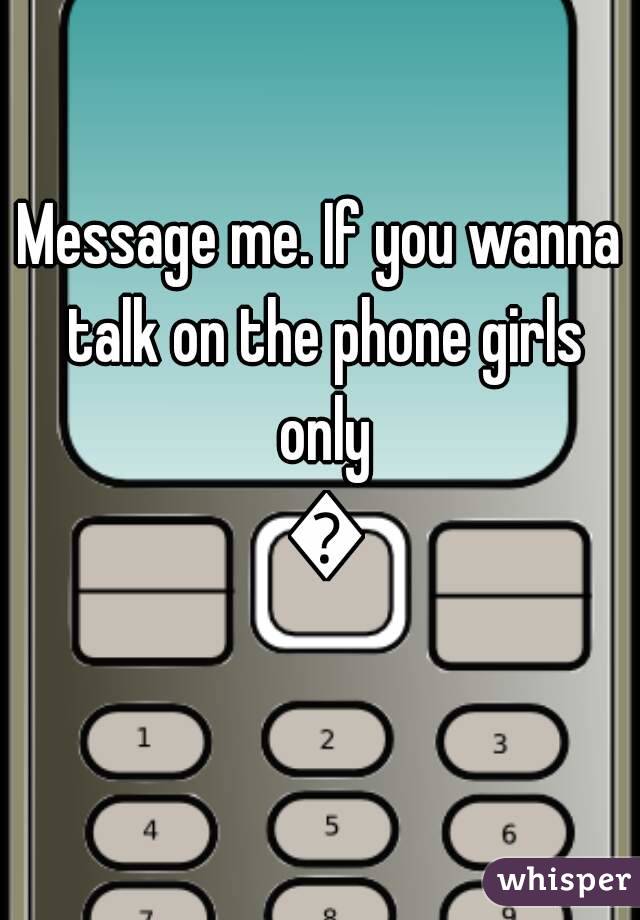 Message me. If you wanna talk on the phone girls only 😊