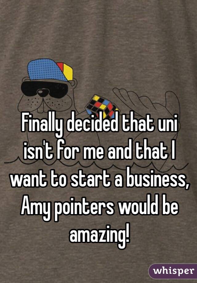 Finally decided that uni isn't for me and that I want to start a business, Amy pointers would be amazing! 