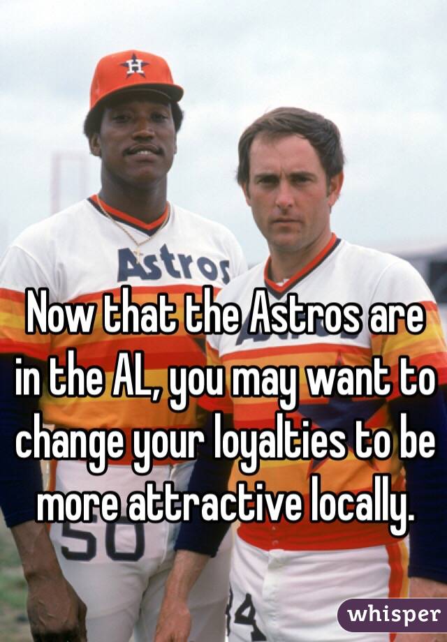 Now that the Astros are in the AL, you may want to change your loyalties to be more attractive locally.