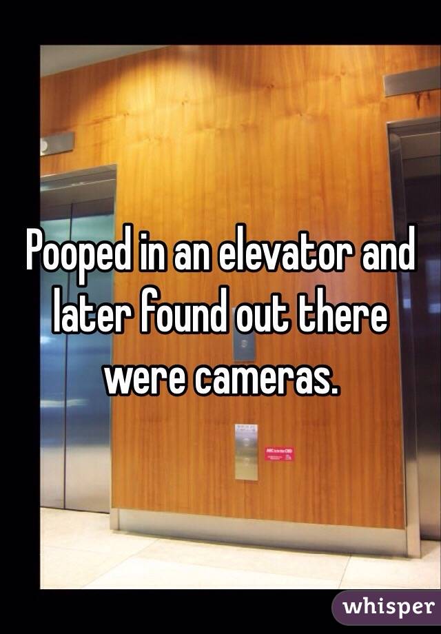 Pooped in an elevator and later found out there were cameras.