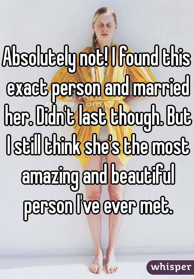 Absolutely not! I found this exact person and married her. Didn't last though. But I still think she's the most amazing and beautiful person I've ever met.