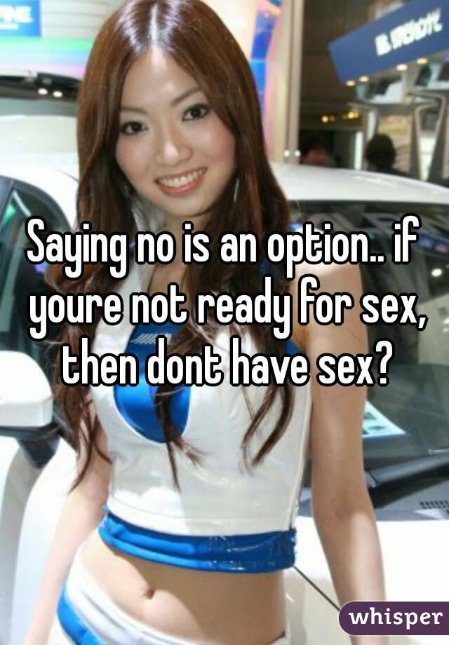 Saying no is an option.. if youre not ready for sex, then dont have sex?