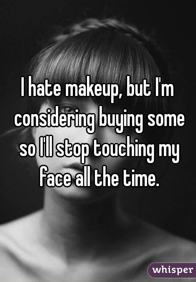 I hate makeup, but I'm considering buying some so I'll stop touching my face all the time.