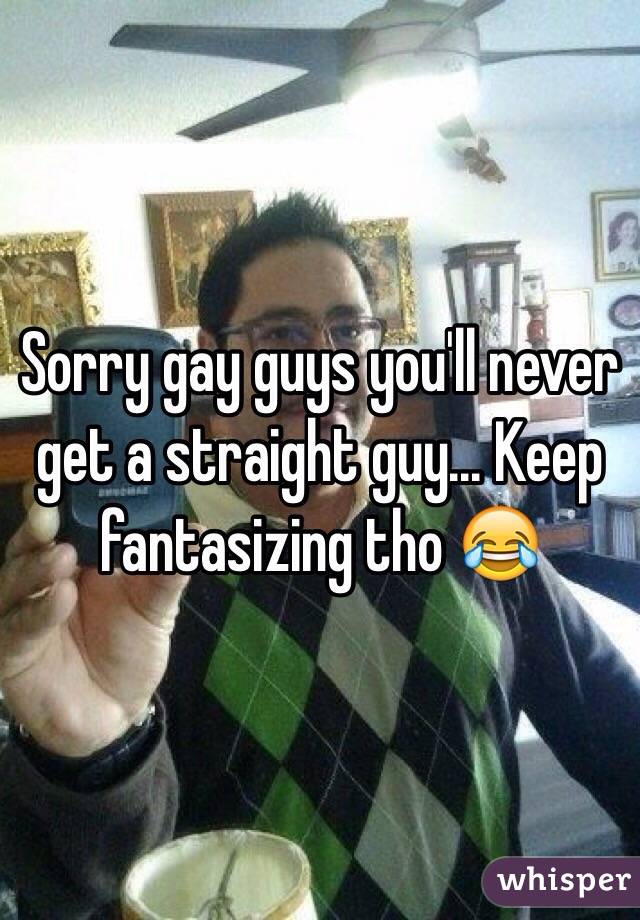 Sorry gay guys you'll never get a straight guy... Keep fantasizing tho 😂