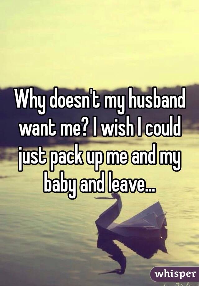 Why doesn't my husband want me? I wish I could just pack up me and my baby and leave...